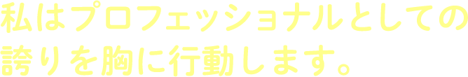 私はプロフェッショナルとしての誇りを胸に行動します。